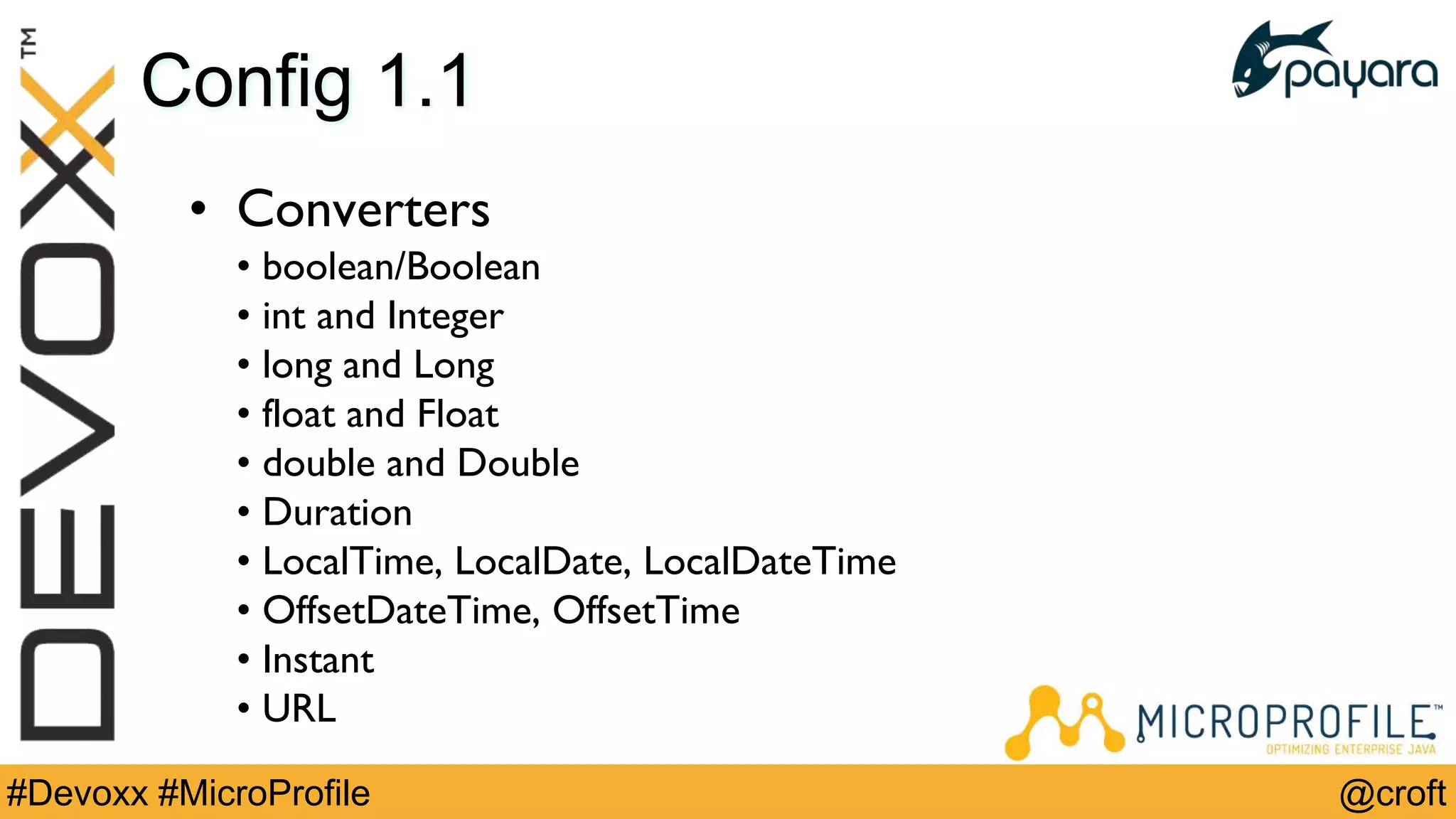 @croft#Devoxx #MicroProfile
Config 1.1
• Converters
• boolean/Boolean
• int and Integer
• long and Long
• float and Float
• double and Double
• Duration
• LocalTime, LocalDate, LocalDateTime
• OffsetDateTime, OffsetTime
• Instant
• URL
 