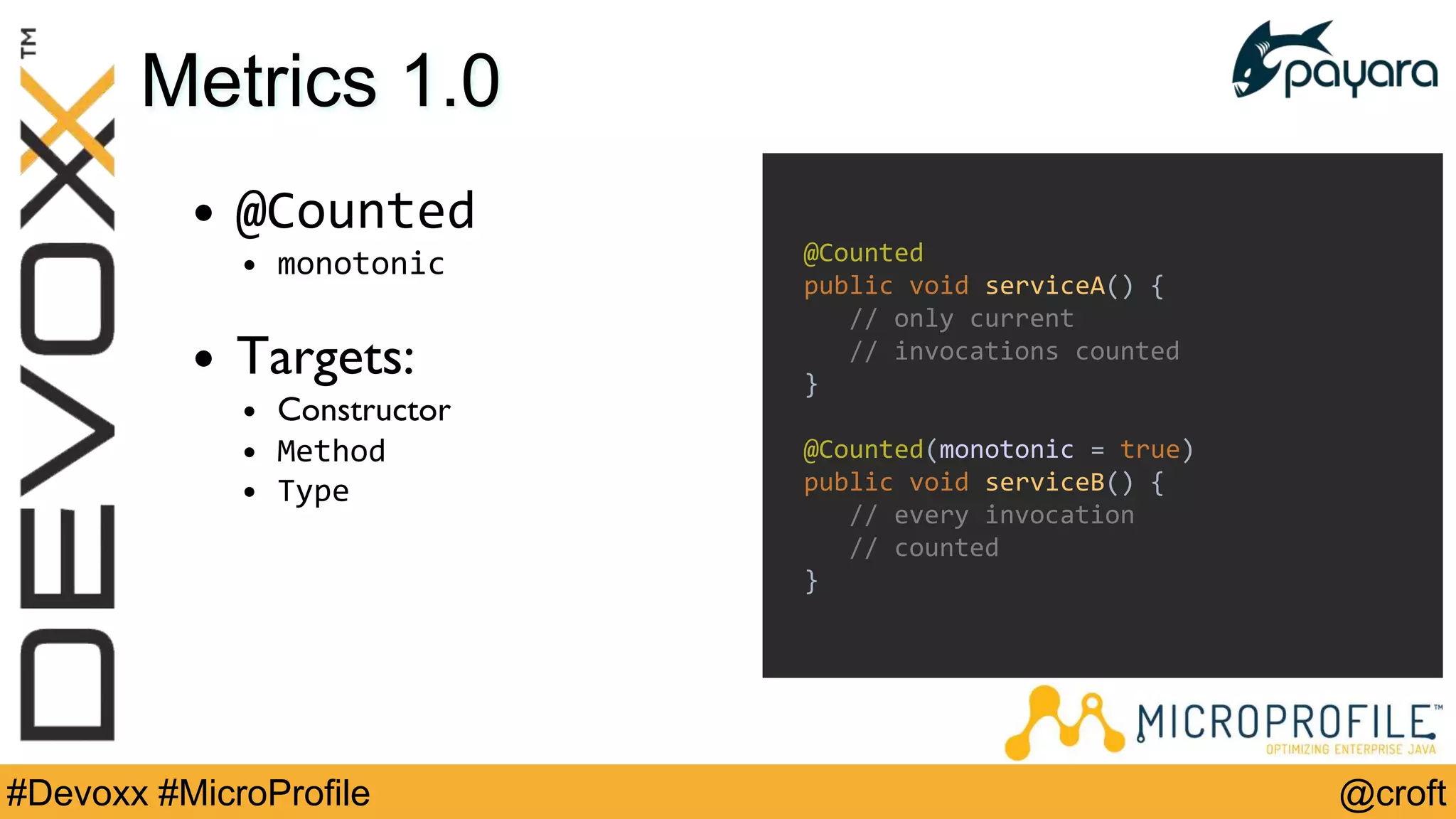 @croft#Devoxx #MicroProfile
Metrics 1.0
• @Counted
• monotonic
• Targets:
• Constructor
• Method
• Type
@Counted
public void serviceA() {
// only current
// invocations counted
}
@Counted(monotonic = true)
public void serviceB() {
// every invocation
// counted
}
 