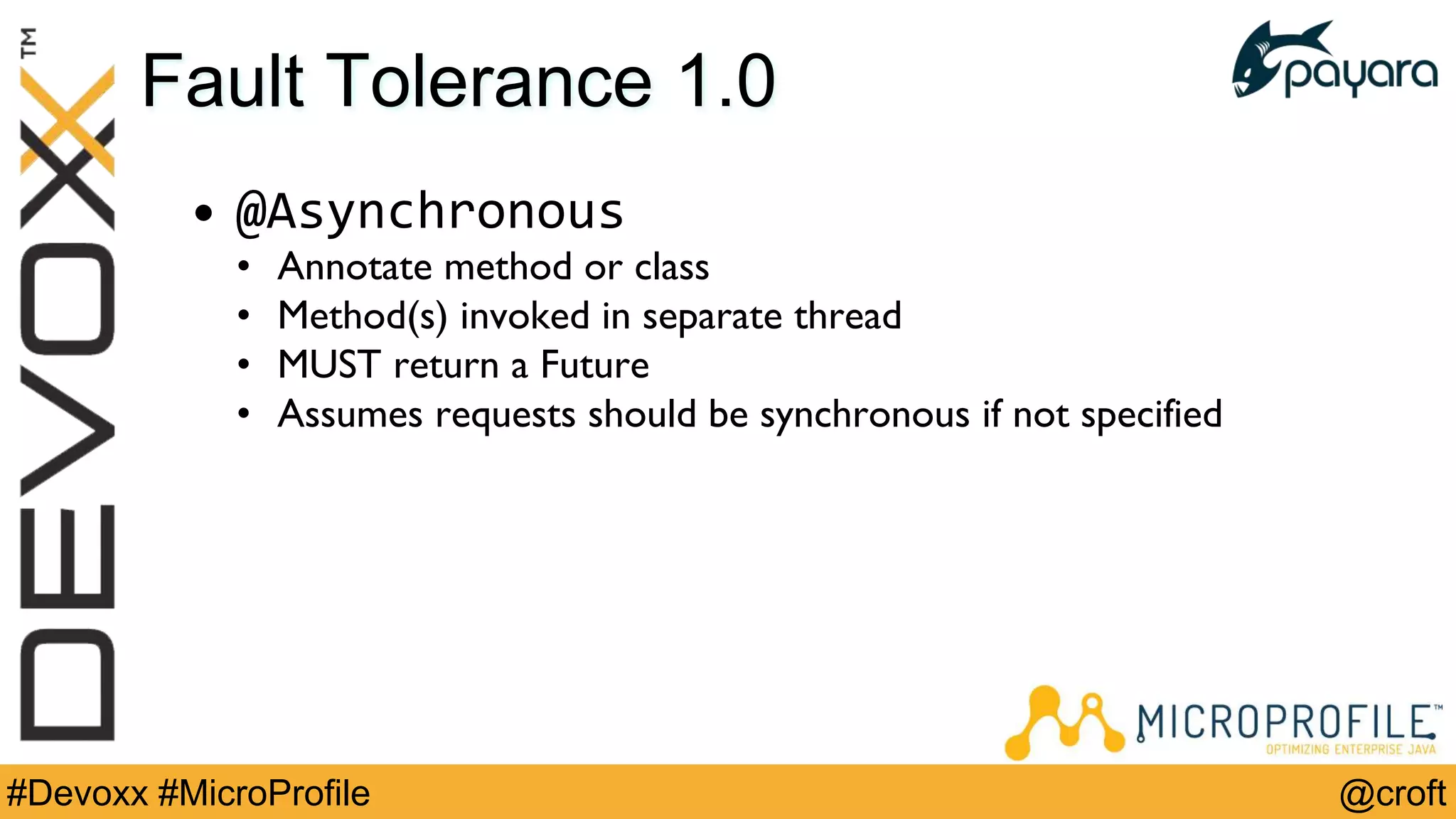 @croft#Devoxx #MicroProfile
Fault Tolerance 1.0
• @Asynchronous
• Annotate method or class
• Method(s) invoked in separate thread
• MUST return a Future
• Assumes requests should be synchronous if not specified
 