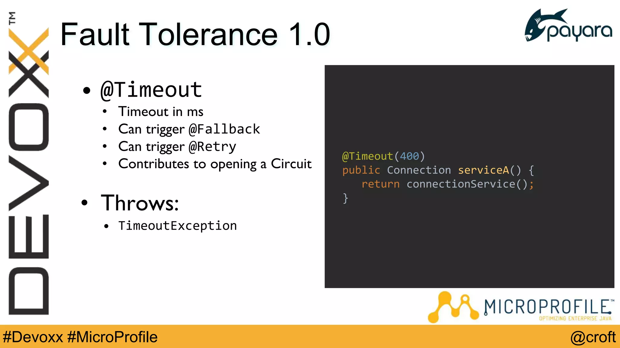 @croft#Devoxx #MicroProfile
Fault Tolerance 1.0
• @Timeout
• Timeout in ms
• Can trigger @Fallback
• Can trigger @Retry
• Contributes to opening a Circuit
• Throws:
• TimeoutException
@Timeout(400)
public Connection serviceA() {
return connectionService();
}
 