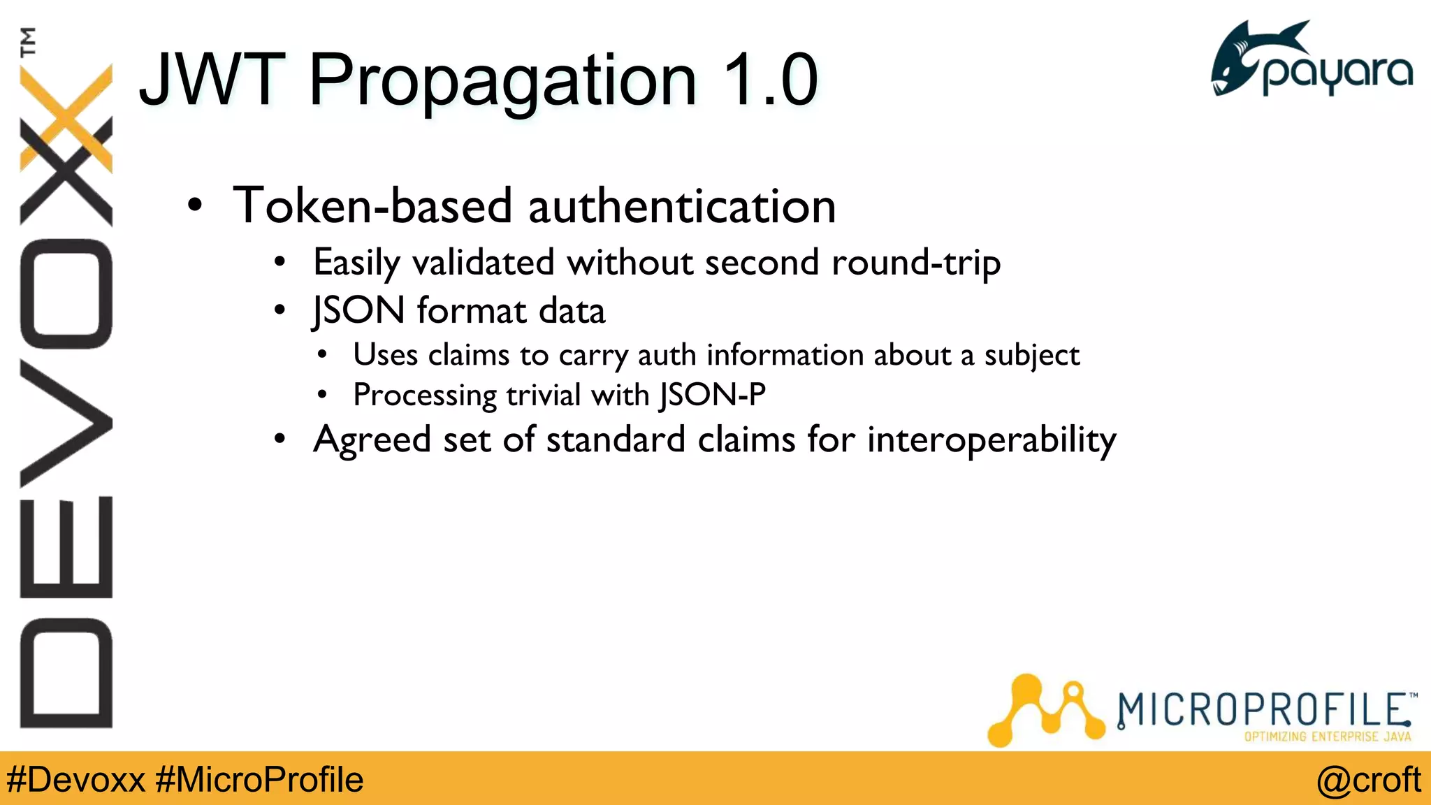 @croft#Devoxx #MicroProfile
JWT Propagation 1.0
• Token-based authentication
• Easily validated without second round-trip
• JSON format data
• Uses claims to carry auth information about a subject
• Processing trivial with JSON-P
• Agreed set of standard claims for interoperability
 