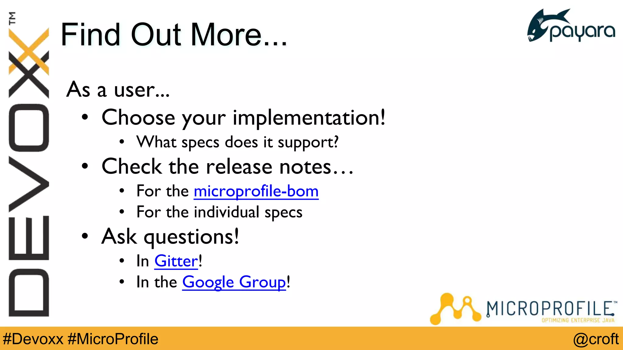 @croft#Devoxx #MicroProfile
Find Out More...
As a user...
• Choose your implementation!
• What specs does it support?
• Check the release notes…
• For the microprofile-bom
• For the individual specs
• Ask questions!
• In Gitter!
• In the Google Group!
 