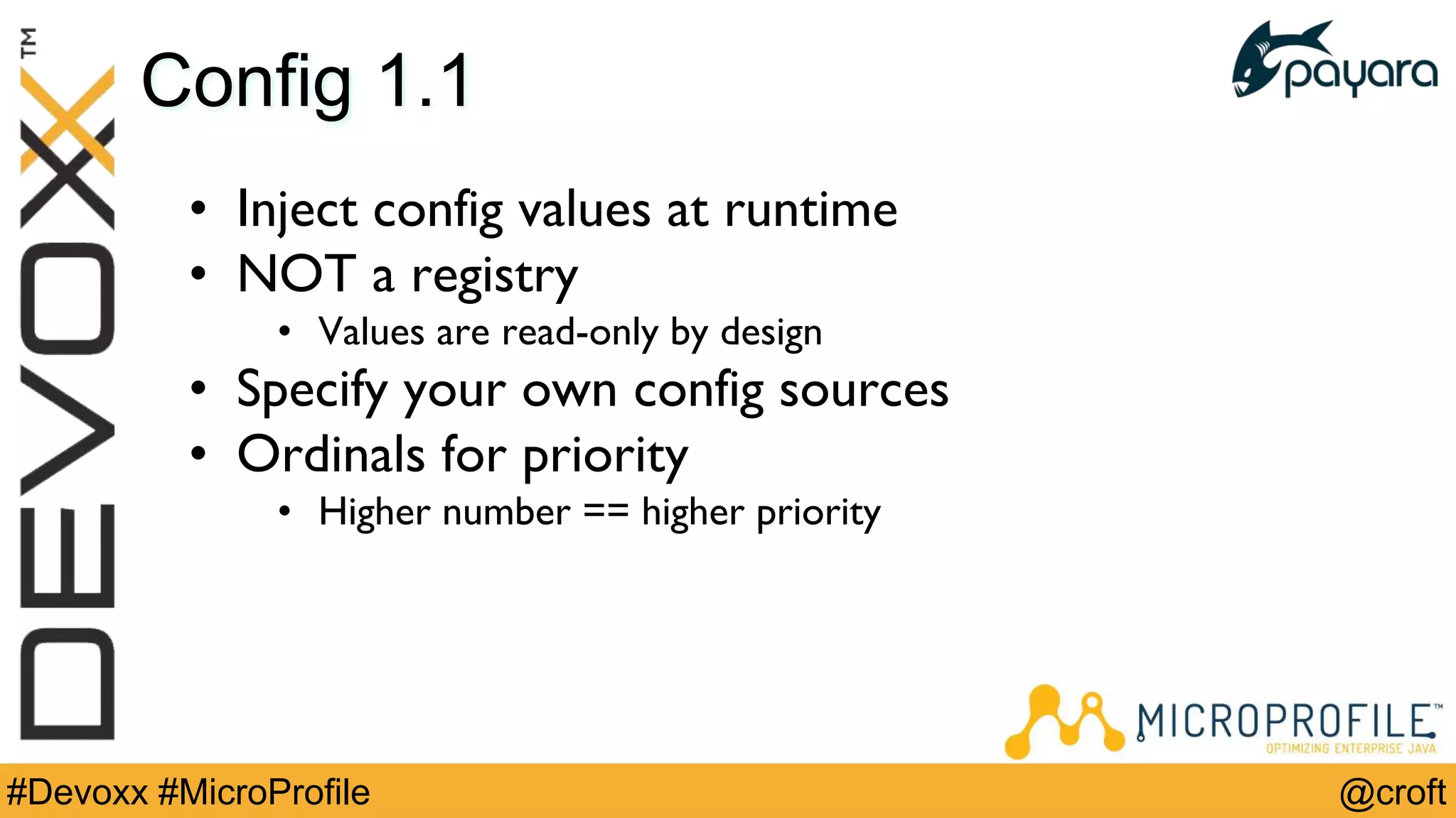 @croft#Devoxx #MicroProfile
Config 1.1
• Inject config values at runtime
• NOT a registry
• Values are read-only by design
• Specify your own config sources
• Ordinals for priority
• Higher number == higher priority
 