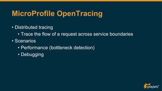 MicroProfile OpenTracing
• Distributed tracing
• Trace the flow of a request across service boundaries
• Scenarios
• Performance (bottleneck detection)
• Debugging
 