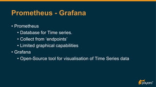 Prometheus - Grafana
• Prometheus
• Database for Time series.
• Collect from ‘endpoints’
• Limited graphical capabilities
• Grafana
• Open-Source tool for visualisation of Time Series data
 