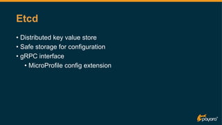 Etcd
• Distributed key value store
• Safe storage for configuration
• gRPC interface
• MicroProfile config extension
 