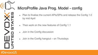#DevoxxUS
MicroProfile Java Prog. Model - config
● Plan to finalise the current APIs/SPIs and release the Config 1.0
by mid April
● Then work on the new features of Config 1.1
● Join in the Config discussion
● Join in the Config hangout – on Thursdays
 