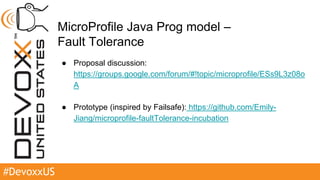 #DevoxxUS
MicroProfile Java Prog model –
Fault Tolerance
● Proposal discussion:
https://groups.google.com/forum/#!topic/microprofile/ESs9L3z08o
A
● Prototype (inspired by Failsafe): https://github.com/Emily-
Jiang/microprofile-faultTolerance-incubation
 