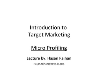 Introduction to  Target Marketing Micro Profiling Lecture by: Hasan Raihan [email_address] 