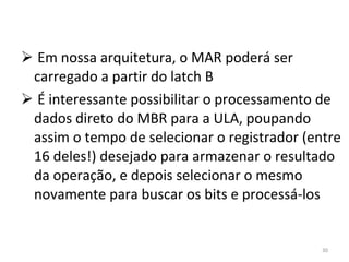 Em nossa arquitetura, o MAR poderá ser carregado a partir do latch B É interessante possibilitar o processamento de dados direto do MBR para a ULA, poupando assim o tempo de selecionar o registrador (entre 16 deles!) desejado para armazenar o resultado da operação, e depois selecionar o mesmo novamente para buscar os bits e processá-los 