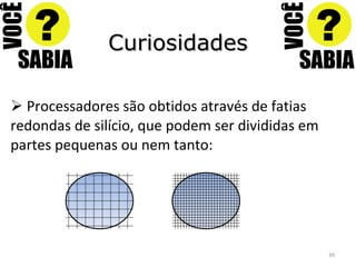 Curiosidades Processadores são obtidos através de fatias redondas de silício, que podem ser divididas em partes pequenas ou nem tanto: 