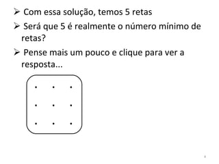 Com essa solução, temos 5 retas Será que 5 é realmente o número mínimo de retas? Pense mais um pouco e clique para ver a resposta... .  .  . .  .  . .  .  . 