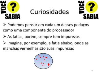 Curiosidades Podemos pensar em cada um desses pedaços como uma componente do processador As fatias, porém, sempre tem impurezas Imagine, por exemplo, a fatia abaixo, onde as manchas vermelhas são suas impurezas 