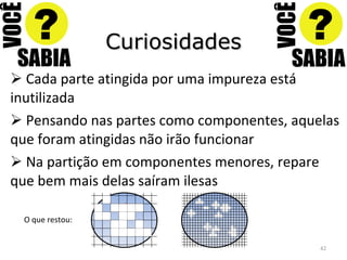 Curiosidades Cada parte atingida por uma impureza está inutilizada Pensando nas partes como componentes, aquelas que foram atingidas não irão funcionar Na partição em componentes menores, repare que bem mais delas saíram ilesas O que restou: 