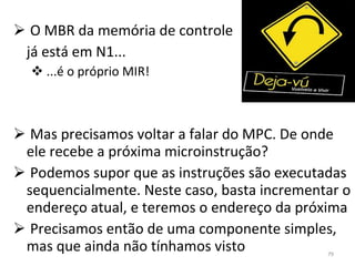 O MBR da memória de controle já está em N1... ...é o próprio MIR! Mas precisamos voltar a falar do MPC. De onde ele recebe a próxima microinstrução? Podemos supor que as instruções são executadas sequencialmente. Neste caso, basta incrementar o endereço atual, e teremos o endereço da próxima Precisamos então de uma componente simples, mas que ainda não tínhamos visto 