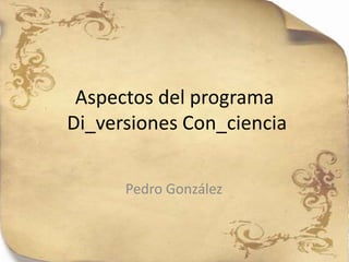 Aspectos del programa
Di_versiones Con_ciencia


      Pedro González
 