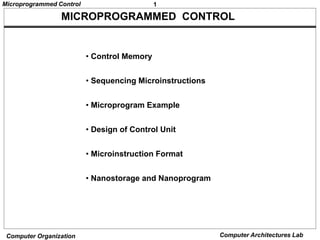 1
Microprogrammed Control
Computer Organization Computer Architectures Lab
MICROPROGRAMMED CONTROL
• Control Memory
• Sequencing Microinstructions
• Microprogram Example
• Design of Control Unit
• Microinstruction Format
• Nanostorage and Nanoprogram
 