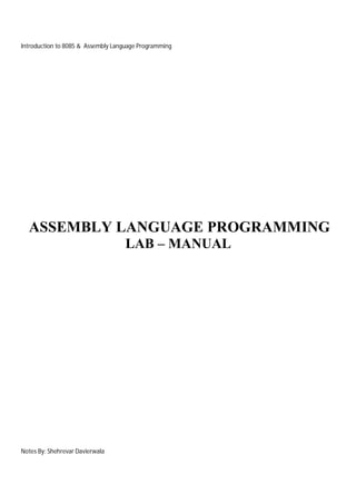 Introduction to 8085 & Assembly Language Programming

ASSEMBLY LANGUAGE PROGRAMMING
LAB – MANUAL

Notes By: Shehrevar Davierwala

 