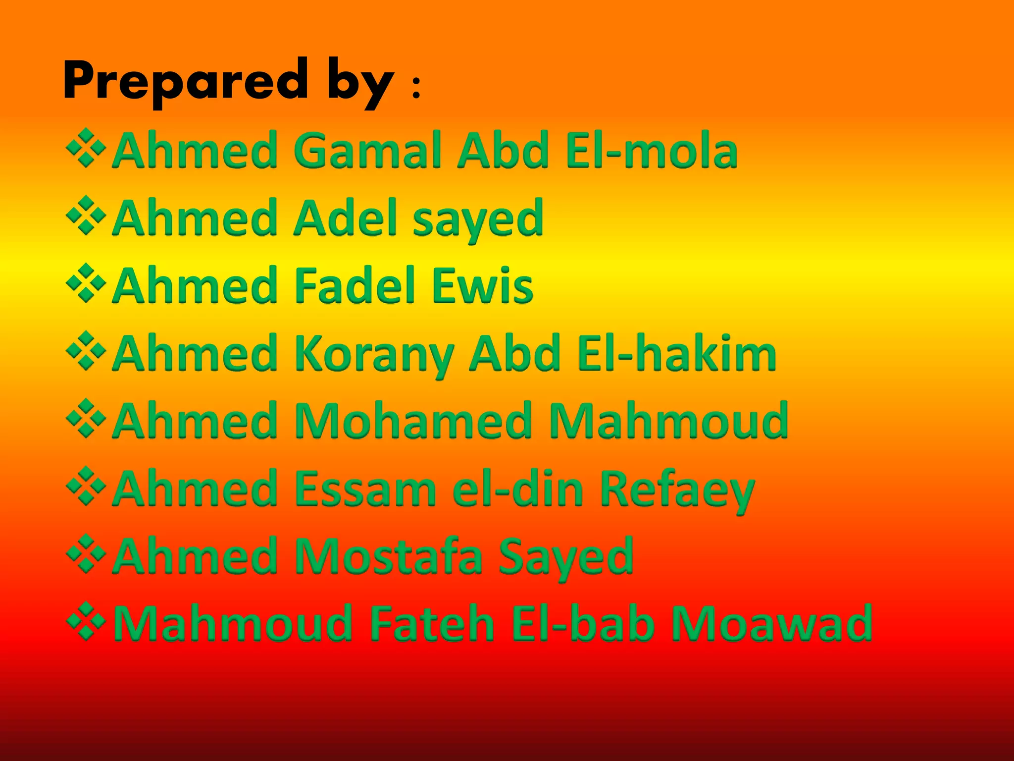 Prepared by :
Ahmed Gamal Abd El-mola
Ahmed Adel sayed
Ahmed Fadel Ewis
Ahmed Korany Abd El-hakim
Ahmed Mohamed Mahmoud
Ahmed Essam el-din Refaey
Ahmed Mostafa Sayed
Mahmoud Fateh El-bab Moawad
 