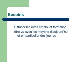 Besoins
Diffuser les infos emploi et formation
être vu avec les moyens d’aujourd’hui
et en particulier des jeunes
 