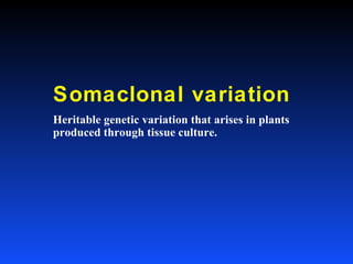Somaclonal variation
Heritable genetic variation that arises in plants
produced through tissue culture.
 