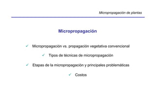 Micropropagación de plantas




               Micropropagación


Micropropagación vs. propagación vegetativa convencional

         Tipos de técnicas de micropropagación

Etapas de la micropropagación y principales problemáticas

                         Costos
 