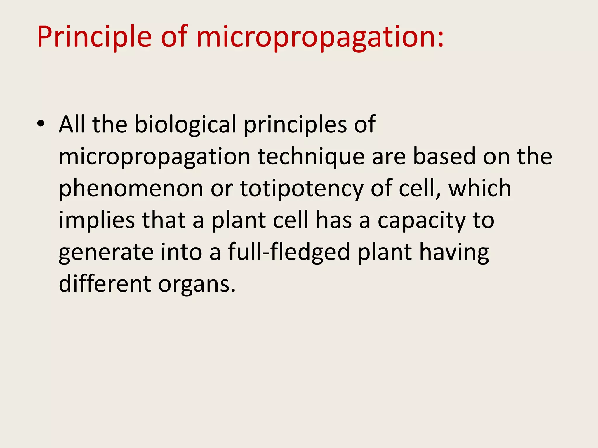 Principle of micropropagation:
• All the biological principles of
micropropagation technique are based on the
phenomenon or totipotency of cell, which
implies that a plant cell has a capacity to
generate into a full-fledged plant having
different organs.
 