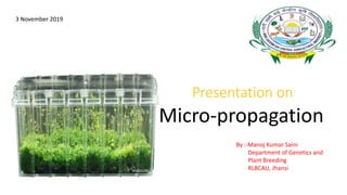 Presentation on
Micro-propagation
By :-Manoj Kumar Saini
Department of Genetics and
Plant Breeding
RLBCAU, Jhansi
3 November 2019
 