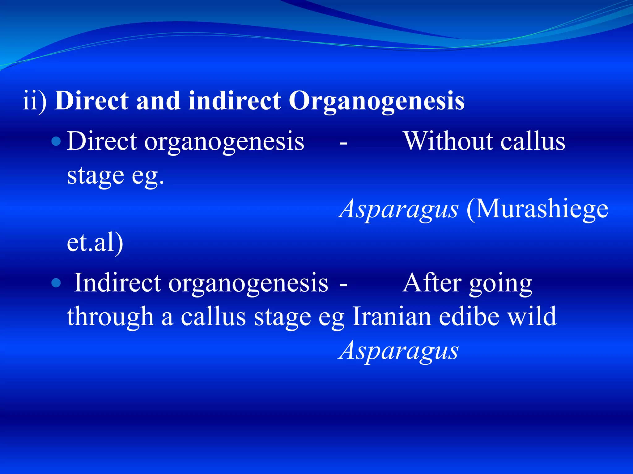 ii) Direct and indirect Organogenesis
 Direct organogenesis - Without callus
stage eg.
Asparagus (Murashiege
et.al)
 Indirect organogenesis - After going
through a callus stage eg Iranian edibe wild
Asparagus
 