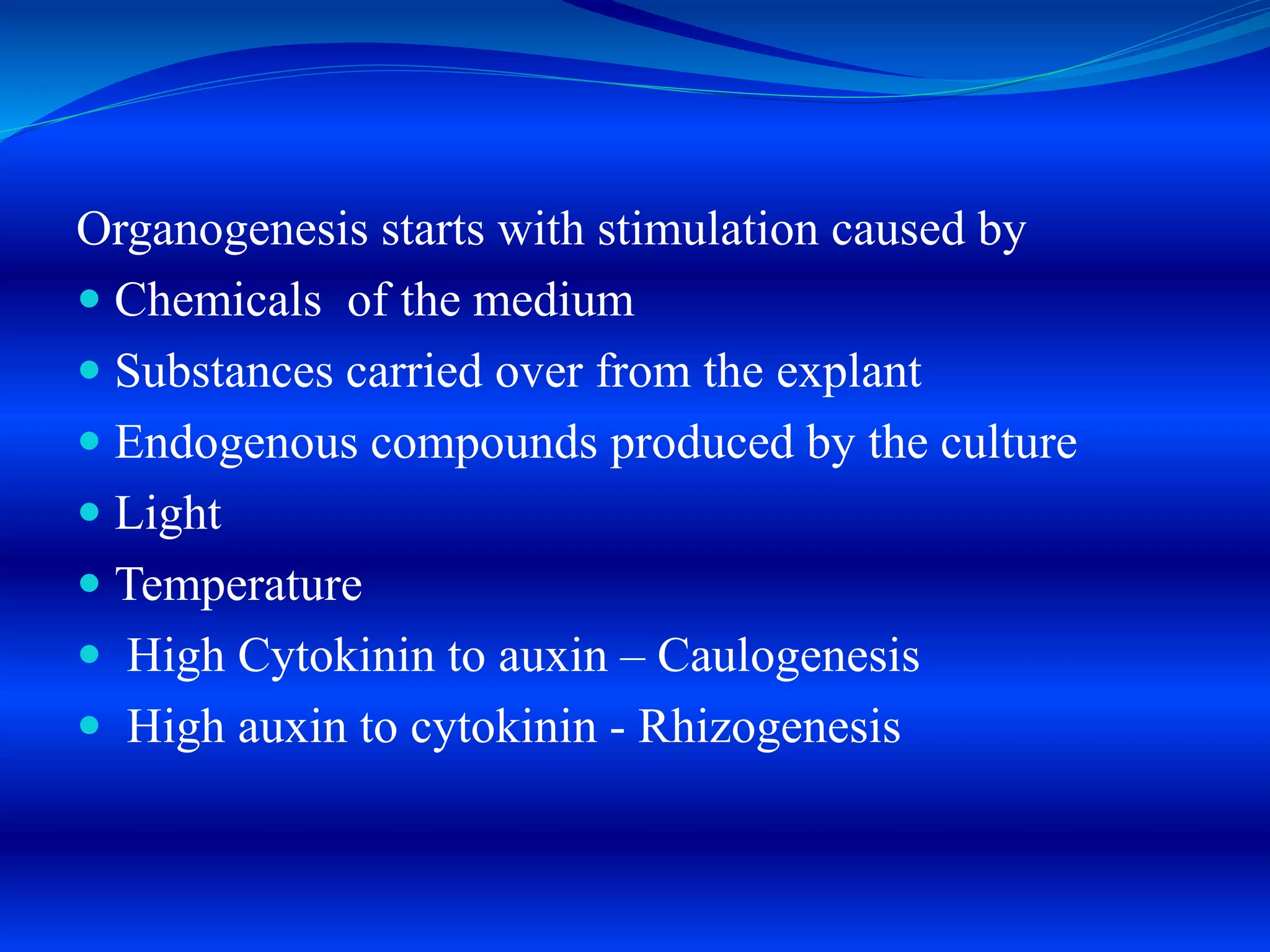 Organogenesis starts with stimulation caused by
 Chemicals of the medium
 Substances carried over from the explant
 Endogenous compounds produced by the culture
 Light
 Temperature
 High Cytokinin to auxin – Caulogenesis
 High auxin to cytokinin - Rhizogenesis
 