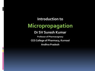Introduction to
Micropropagation
Dr SV Suresh Kumar
Professor of Pharmacognosy
CES College of Pharmacy, Kurnool
Andhra Pradesh
 