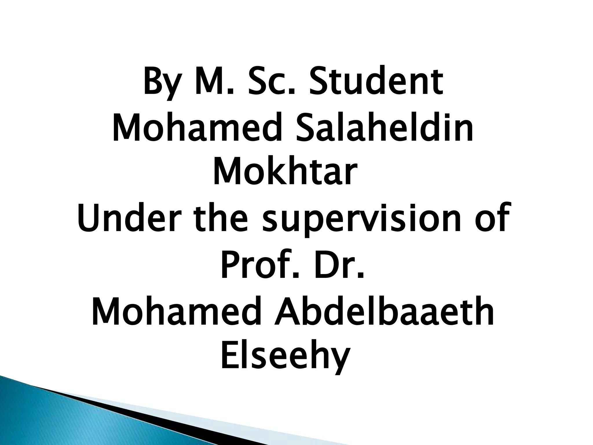 By M. Sc. Student 
Mohamed Salaheldin 
Mokhtar 
Under the supervision of 
Prof. Dr. 
Mohamed Abdelbaaeth 
Elseehy 
 