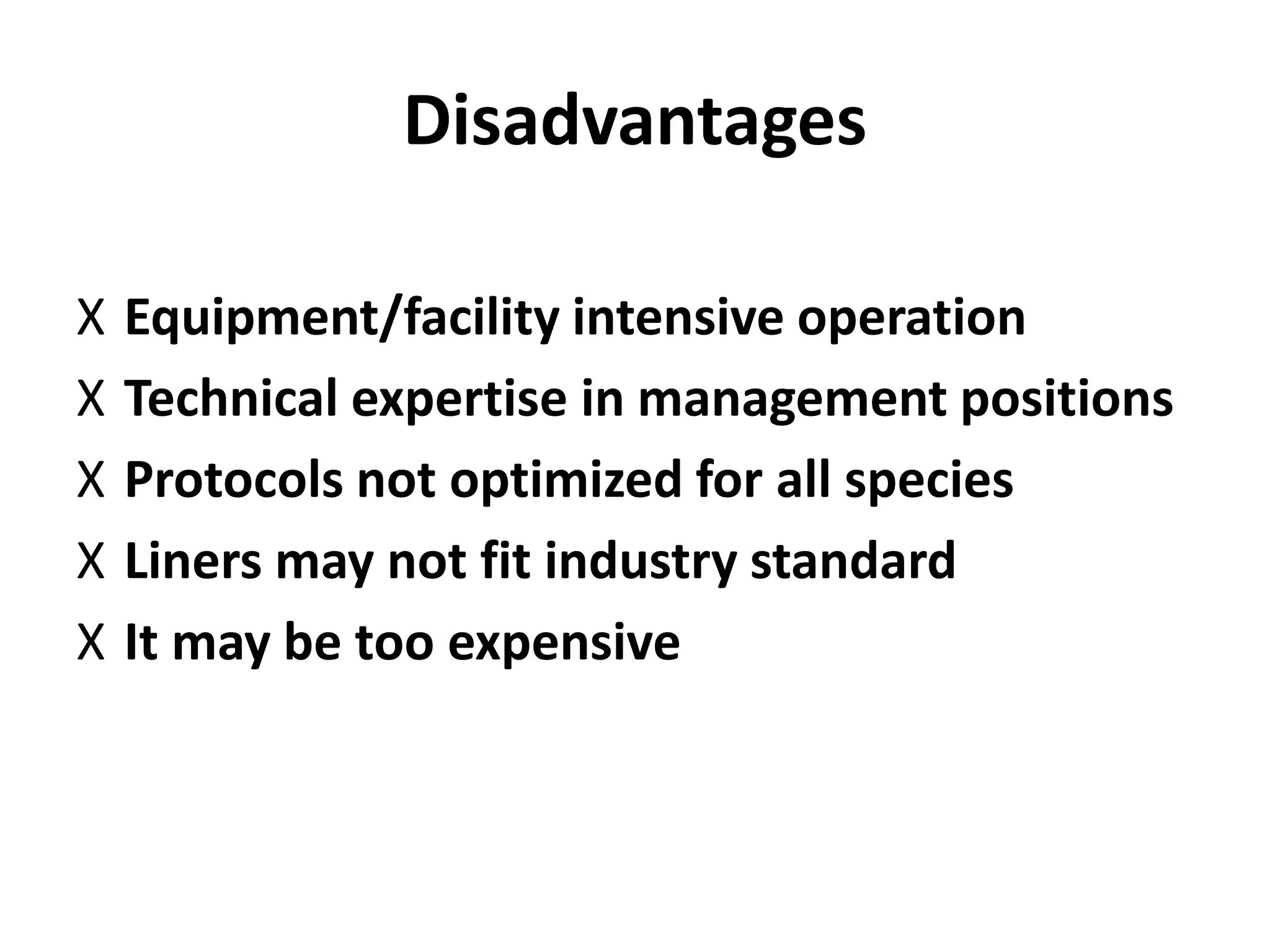 Disadvantages 
X Equipment/facility intensive operation 
X Technical expertise in management positions 
X Protocols not optimized for all species 
X Liners may not fit industry standard 
X It may be too expensive 
 