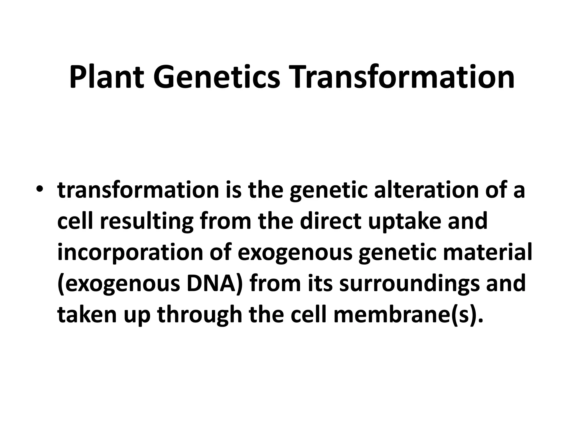 Plant Genetics Transformation 
• transformation is the genetic alteration of a 
cell resulting from the direct uptake and 
incorporation of exogenous genetic material 
(exogenous DNA) from its surroundings and 
taken up through the cell membrane(s). 
 