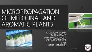 MICROPROPAGATION
OF MEDICINAL AND
AROMATIC PLANTS
V.K.VIKRAM VARMA
M PHARMACY
(PHARMACOGNOSY)
SECOND SEMESTER
SPER
JAMIA HAMDARD
7 March 2020V.K.VIKRAM VARMA
1
 