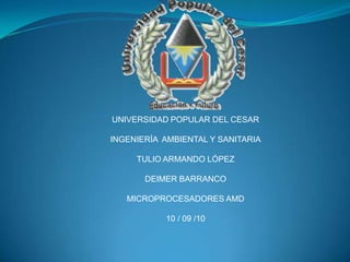 UNIVERSIDAD POPULAR DEL CESAR INGENIERÍA  AMBIENTAL Y SANITARIA TULIO ARMANDO LÓPEZ DEIMER BARRANCO MICROPROCESADORES AMD 10 / 09 /10 