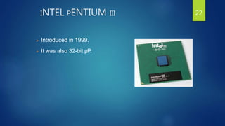 INTEL PENTIUM III
 Introduced in 1999.
 It was also 32-bit µP.
22
 