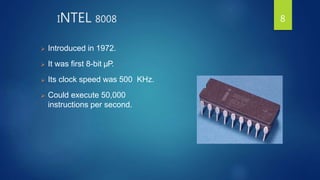 INTEL 8008
 Introduced in 1972.
 It was first 8-bit µP.
 Its clock speed was 500 KHz.
 Could execute 50,000
instructions per second.
8
 