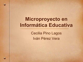 Microproyecto en Inform ática Educativa Cecilia Pino Lagos Iv án Pérez Vera 