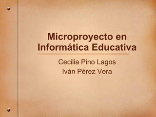 Microproyecto en Inform ática Educativa Cecilia Pino Lagos Iv án Pérez Vera 