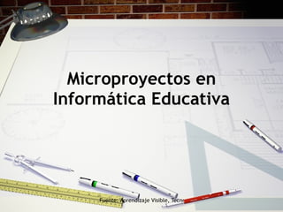 Microproyectos en
Informática Educativa




     Fuente: Aprendizaje Visible, Tecnología Invisible. Jaime Sánchez
 