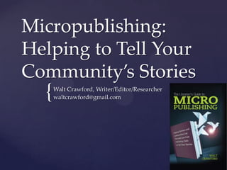Micropublishing:
Helping to Tell Your
Community’s Stories
  {   Walt Crawford, Writer/Editor/Researcher
      waltcrawford@gmail.com
 