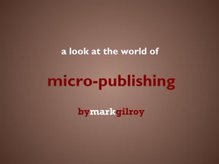 a look at the world of
micro-publishing
bymarkgilroy
 