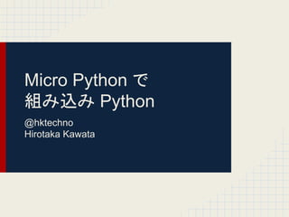 Micro Python 䛷 
⤌䜏㎸䜏 Python 
@hktechno 
Hirotaka Kawata 
 