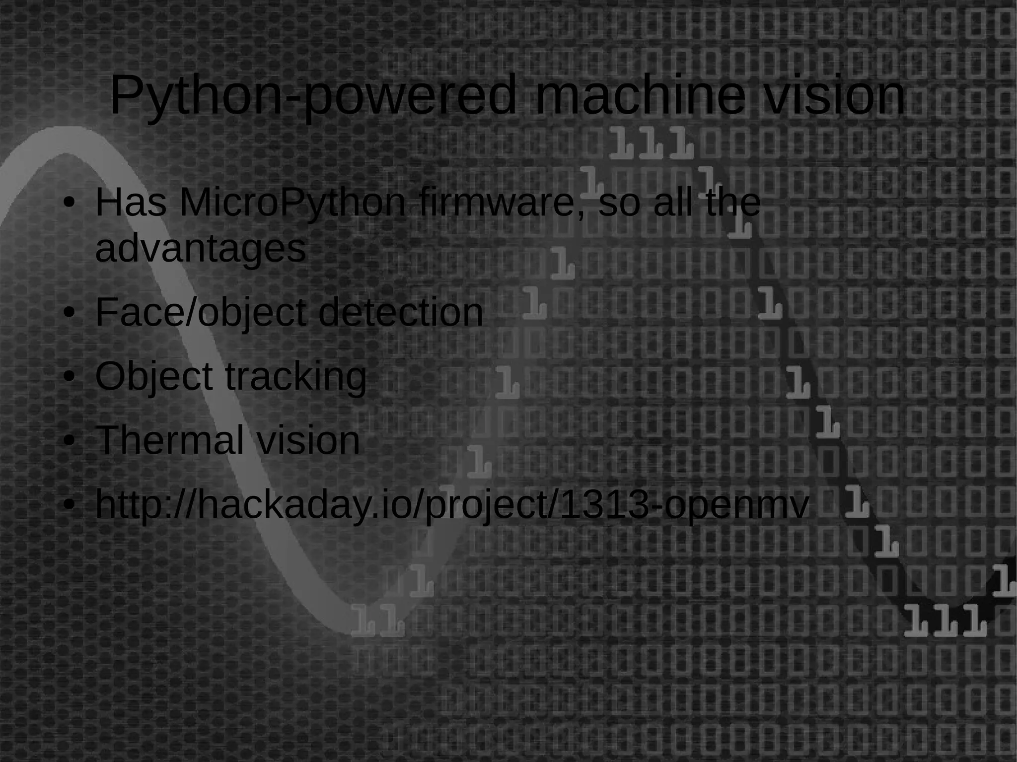 Python-powered machine vision 
● Has MicroPython firmware, so all the 
advantages 
● Face/object detection 
● Object tracking 
● Thermal vision 
● http://hackaday.io/project/1313-openmv 
 