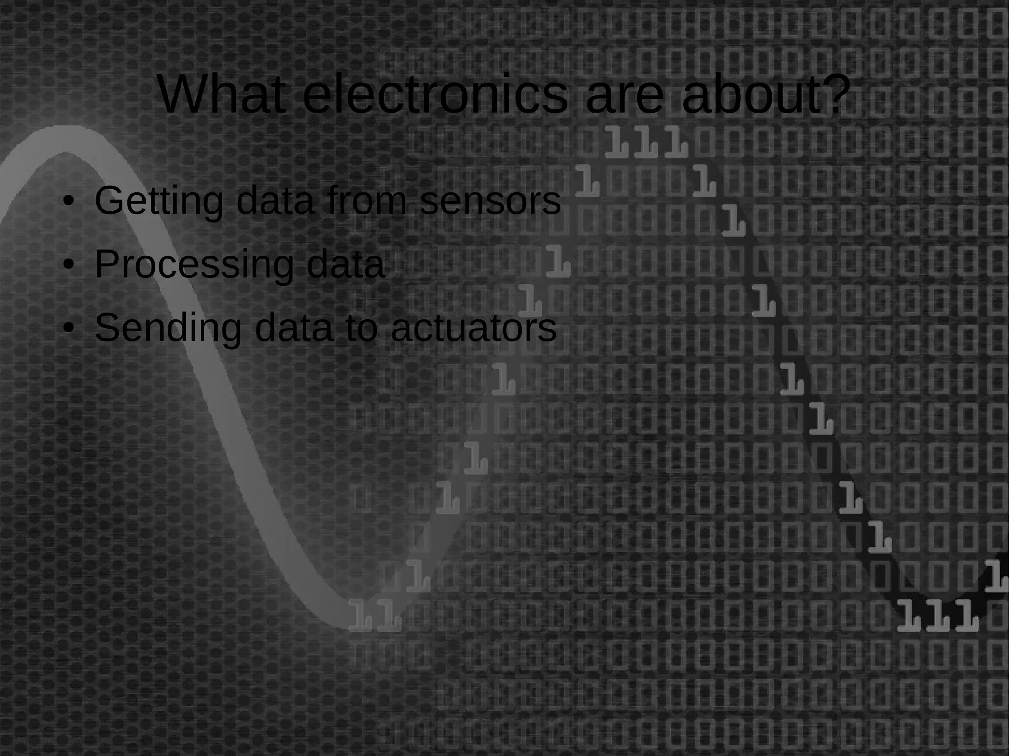 What electronics are about? 
● Getting data from sensors 
● Processing data 
● Sending data to actuators 
 