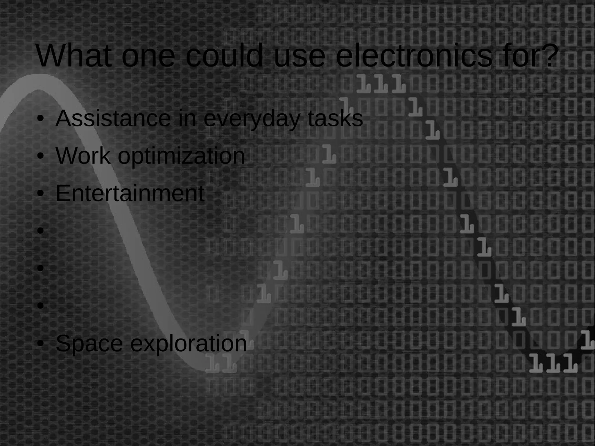 What one could use electronics for? 
● Assistance in everyday tasks 
● Work optimization 
● Entertainment 
● 
● 
● 
● Space exploration 
 