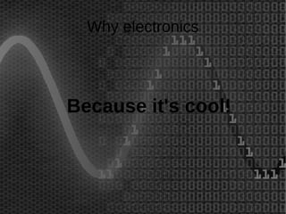 Why electronics 
Because it's cool! 
 