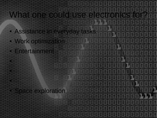 What one could use electronics for? 
● Assistance in everyday tasks 
● Work optimization 
● Entertainment 
● 
● 
● 
● Space exploration 
 