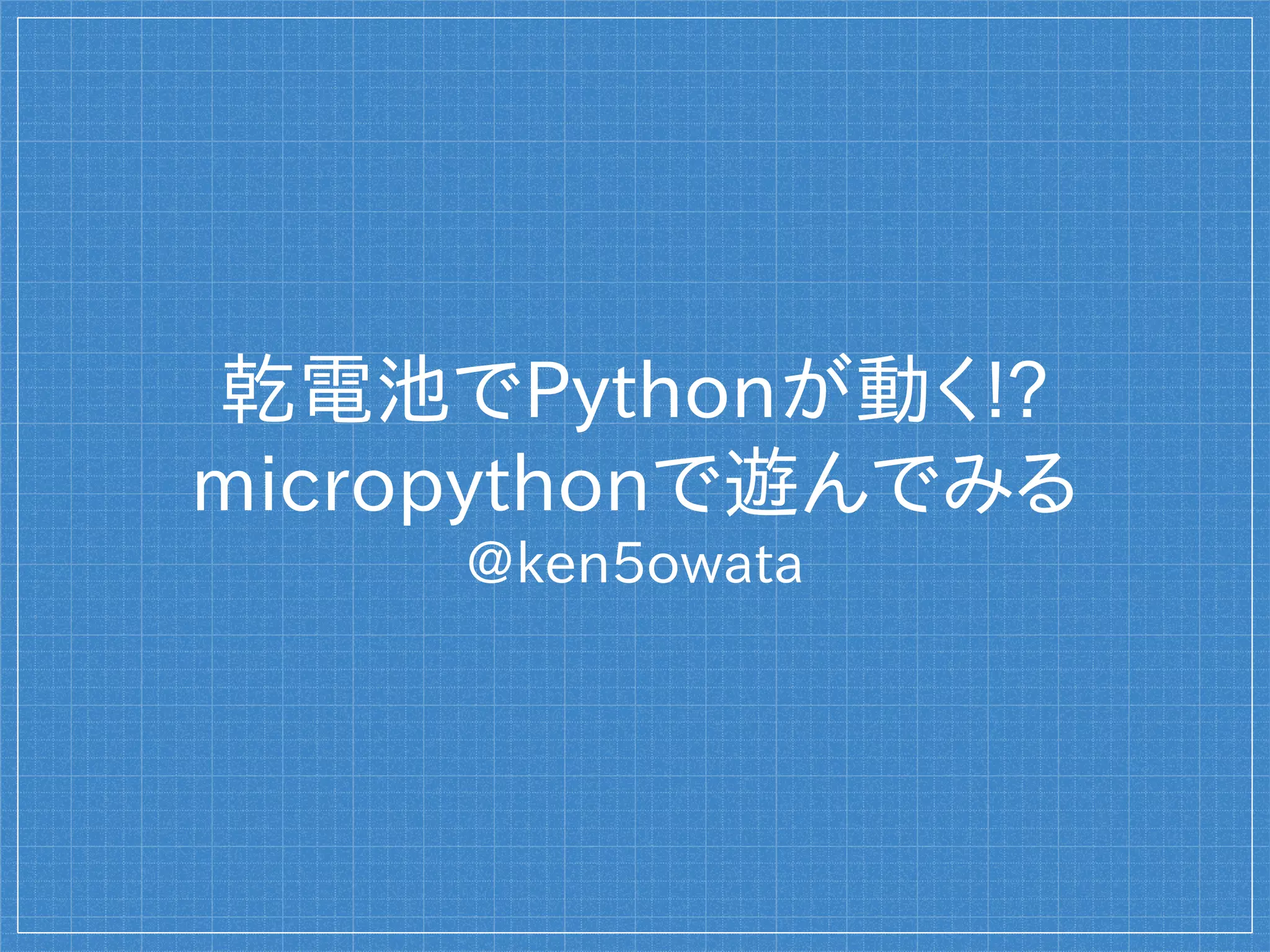 乾電池でPythonが動く!?
micropythonで遊んでみる
@ken5owata
 